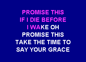 PROMISE THIS
IF I DIE BEFORE
I WAKE OH
PROMISE THIS
TAKE THE TIME TO

SAY YOUR GRACE l