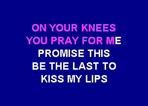 ON YOUR KNEES
YOU PRAY FOR ME

PROMISE THIS
BE THE LAST T0
KISS MY LIPS