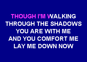 THOUGH I'M WALKING
THROUGH THE SHADOWS
YOU ARE WITH ME
AND YOU COMFORT ME
LAY ME DOWN NOW