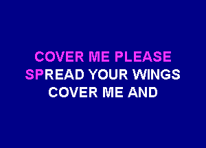 COVER ME PLEASE

SPREAD YOUR WINGS
COVER ME AND