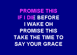 PROMISE THIS
IF I DIE BEFORE
I WAKE OH
PROMISE THIS
TAKE THE TIME TO

SAY YOUR GRACE l