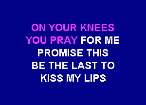 ON YOUR KNEES
YOU PRAY FOR ME

PROMISE THIS
BE THE LAST T0
KISS MY LIPS