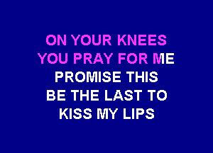 ON YOUR KNEES
YOU PRAY FOR ME

PROMISE THIS
BE THE LAST T0
KISS MY LIPS