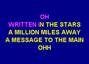 0H
WRITTEN IN THE STARS
A MILLION MILES AWAY
A MESSAGE TO THE MAIN
OHH