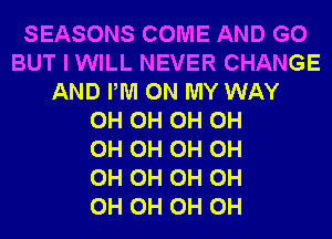 SEASONS COME AND GO
BUT I WILL NEVER CHANGE
AND PM ON MY WAY
0H 0H 0H 0H
0H 0H 0H 0H
0H 0H 0H 0H
0H 0H 0H 0H