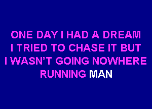 ONE DAY I HAD A DREAM
I TRIED TO CHASE IT BUT
I WASWT GOING NOWHERE
RUNNING MAN