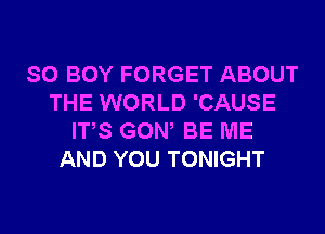 SO BOY FORGET ABOUT
THE WORLD 'CAUSE
ITS GOW BE ME
AND YOU TONIGHT