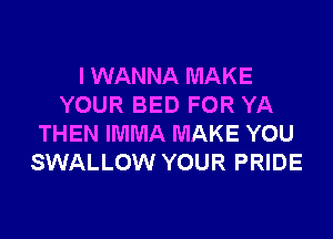 I WANNA MAKE
YOUR BED FOR YA

THEN IMMA MAKE YOU
SWALLOW YOUR PRIDE