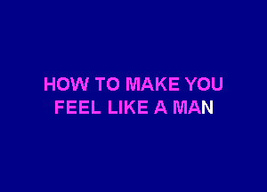 HOW TO MAKE YOU

FEEL LIKE A MAN