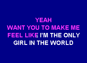 YEAH
WANT YOU TO MAKE ME
FEEL LIKE PM THE ONLY
GIRL IN THE WORLD