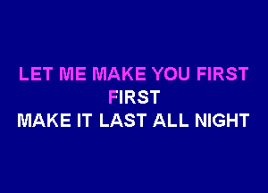 LET ME MAKE YOU FIRST

FIRST
MAKE IT LAST ALL NIGHT