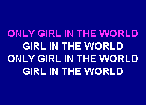 ONLY GIRL IN THE WORLD
GIRL IN THE WORLD
ONLY GIRL IN THE WORLD
GIRL IN THE WORLD