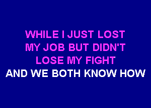 WHILE I JUST LOST
MY JOB BUT DIDN'T
LOSE MY FIGHT
AND WE BOTH KNOW HOW