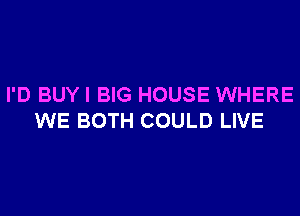 I'D BUYI BIG HOUSE WHERE
WE BOTH COULD LIVE
