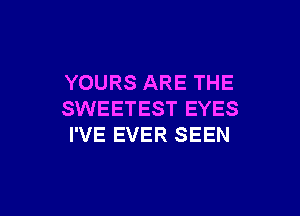 YOURS ARE THE

SWEETEST EYES
I'VE EVER SEEN