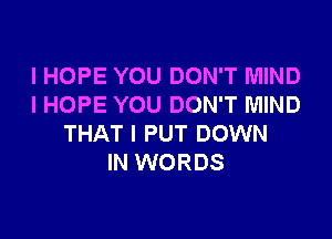 I HOPE YOU DON'T MIND
I HOPE YOU DON'T MIND

THAT I PUT DOWN
IN WORDS