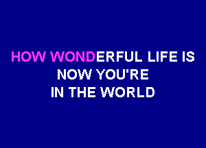 HOW WONDERFUL LIFE IS

NOW YOU'RE
IN THE WORLD