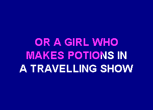 OR A GIRL WHO

MAKES POTIONS IN
A TRAVELLING SHOW