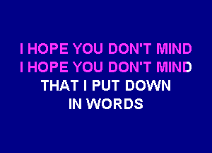 I HOPE YOU DON'T MIND
I HOPE YOU DON'T MIND

THAT I PUT DOWN
IN WORDS