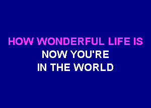 HOW WONDERFUL LIFE IS

NOW YOU'RE
IN THE WORLD