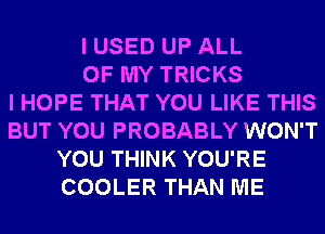 I USED UP ALL
OF MY TRICKS
I HOPE THAT YOU LIKE THIS
BUT YOU PROBABLY WON'T
YOU THINK YOU'RE
COOLER THAN ME