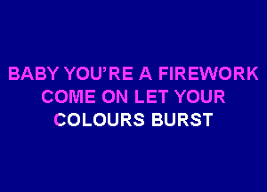 BABY YOURE A FIREWORK
COME ON LET YOUR
COLOURS BURST