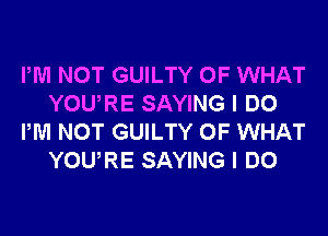 PM NOT GUILTY OF WHAT
YOURE SAYING I DO
PM NOT GUILTY OF WHAT
YOURE SAYING I DO