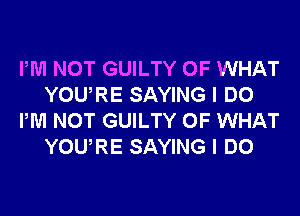 PM NOT GUILTY OF WHAT
YOURE SAYING I DO
PM NOT GUILTY OF WHAT
YOURE SAYING I DO