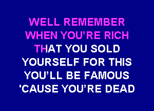 WELL REMEMBER
WHEN YOU,RE RICH
THAT YOU SOLD
YOURSELF FOR THIS
YOU,LL BE FAMOUS

CAUSE YOURE DEAD l
