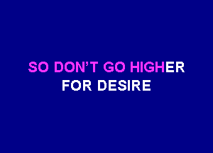 SO DONW GO HIGHER

FOR DESIRE