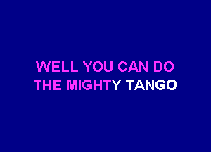WELL YOU CAN DO

THE MIGHTY TANGO
