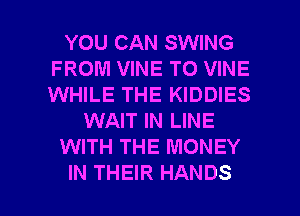 YOU CAN SWING
FROM VINE TO VINE
WHILE THE KIDDIES

WAIT IN LINE

WITH THE MONEY

IN THEIR HANDS l
