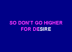 SO DONW GO HIGHER

FOR DESIRE