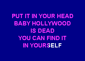 PUT IT IN YOUR HEAD
BABY HOLLYWOOD

IS DEAD
YOU CAN FIND IT
IN YOURSELF