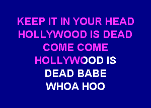 KEEP IT IN YOUR HEAD
HOLLYWOOD IS DEAD
COME COME
HOLLYWOOD IS
DEAD BABE
WHOA H00