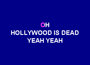 OH

HOLLYWOOD IS DEAD
YEAH YEAH