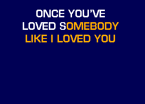 ONCE YOU'VE
LOVED SOMEBODY
LIKE I LOVED YOU