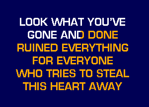 LOOK WHAT YOU'VE
GONE AND DONE
RUINED EVERYTHING
FOR EVERYONE
WHO TRIES TO STEAL
THIS HEART AWAY