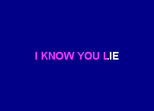 I KNOW YOU LIE