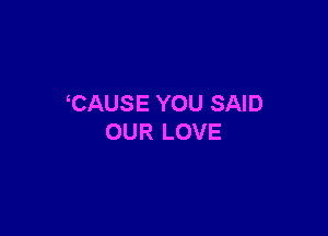 CAUSE YOU SAID

OUR LOVE