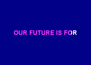 OUR FUTURE IS FOR