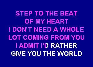 STEP TO THE BEAT
OF MY HEART
I DONW NEED A WHOLE
LOT COMING FROM YOU
I ADMIT I'D RATHER
GIVE YOU THE WORLD