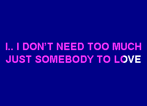 l.. I DONW NEED TOO MUCH
JUST SOMEBODY TO LOVE