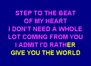 STEP TO THE BEAT
OF MY HEART
I DONW NEED A WHOLE
LOT COMING FROM YOU
I ADMIT I'D RATHER
GIVE YOU THE WORLD