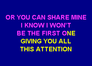 OR YOU CAN SHARE MINE
I KNOW I WONT
BE THE FIRST ONE
GIVING YOU ALL
THIS ATTENTION