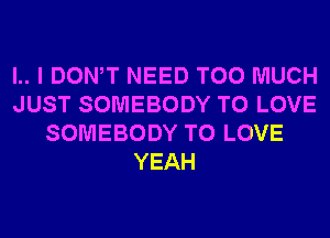 l.. I DONW NEED TOO MUCH
JUST SOMEBODY TO LOVE
SOMEBODY TO LOVE
YEAH