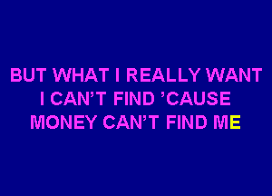 BUT WHAT I REALLY WANT
I CANT FIND CAUSE
MONEY CANT FIND ME