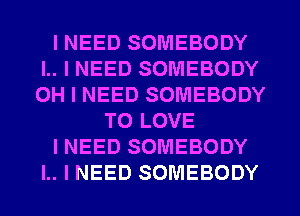 I NEED SOMEBODY
I.. I NEED SOMEBODY
OH I NEED SOMEBODY

TO LOVE

I NEED SOMEBODY

I.. I NEED SOMEBODY