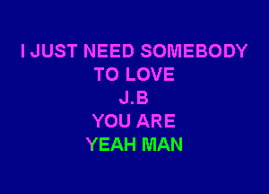 IJUST NEED SOMEBODY
TO LOVE

J.B
YOU ARE
YEAH MAN