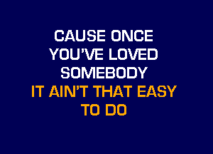 CAUSE ONCE
YOU'VE LOVED
SOMEBODY

IT AIN'T THAT EASY
TO DO